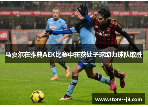马夏尔在雅典AEK比赛中斩获处子球助力球队取胜 马夏尔在雅典AEK比赛中斩获处子球助力球队取胜