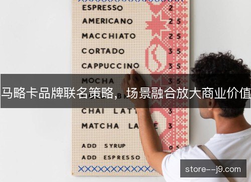 马略卡品牌联名策略,场景融合放大商业价值 马略卡品牌联名策略,场景融合放大商业价值