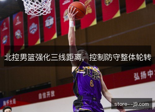 北控男篮强化三线距离，控制防守整体轮转